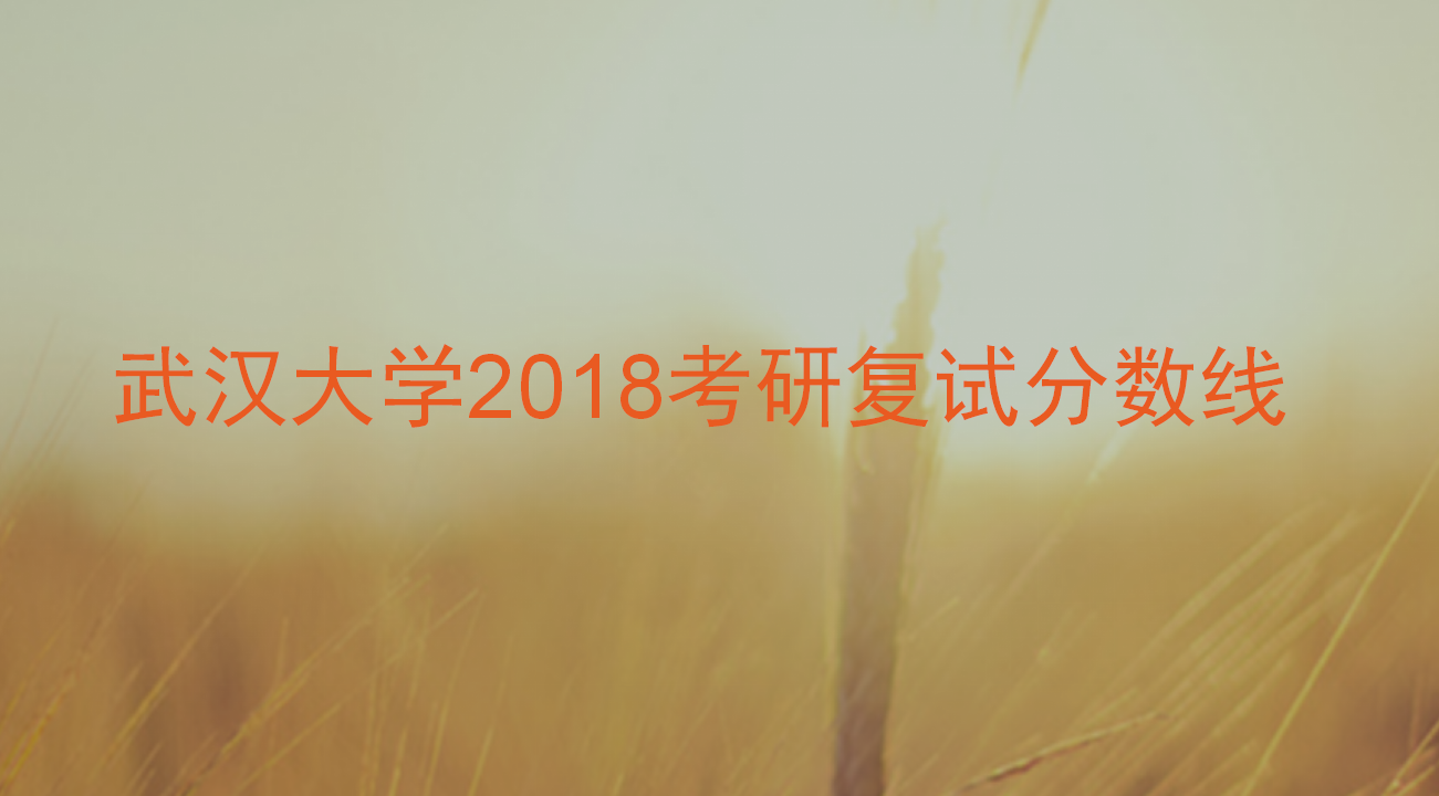 武汉大学2018年硕士招生考试复试基本分数线及相关说明